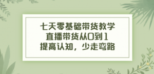 七天零基础带货课程：直播带货从0到1，少走弯路-暗冰资源网