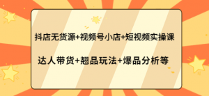 抖店无货源+视频号小店+短视频实操课-暗冰资源网